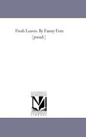 book cover of Fresh Leaves. By Fanny Fern [pseud.] by Michigan Historical Reprint Series