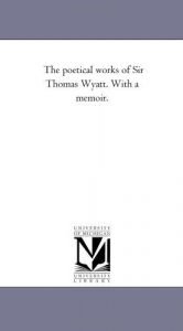 book cover of The poetical works of Sir Thomas Wyatt. With a memoir. by Michigan Historical Reprint Series