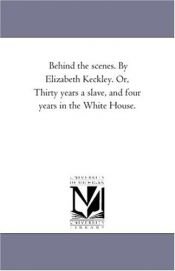 book cover of Behind the scenes. By Elizabeth Keckley. Or, Thirty years a slave, and four years in the White House. by Michigan Historical Reprint Series