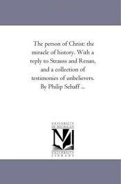 book cover of The person of Christ: the miracle of history. With a reply to Strauss and Renan, and a collection of testimonies of unbe by Michigan Historical Reprint Series