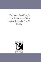 book cover of Fern leaves from Fanny's portfolio. 2d series. With original designs by Fred M. Coffin. by Michigan Historical Reprint Series