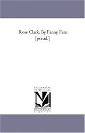 book cover of Rose Clark. By Fanny Fern [pseud.] by Michigan Historical Reprint Series