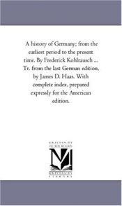 book cover of A history of Germany; from the earliest period to the present time. By Frederick Kohlrausch ... Tr. from the last German by Michigan Historical Reprint Series