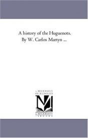 book cover of A history of the Huguenots. By W. Carlos Martyn ... by Michigan Historical Reprint Series