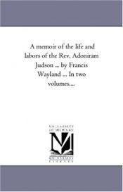 book cover of A memoir of the life and labors of the Rev. Adoniram Judson ... by Francis Wayland, Vol 1 of a 2-Vol set by Michigan Historical Reprint Series