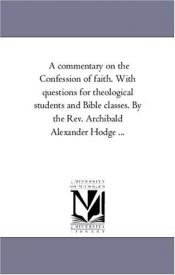 book cover of A commentary on the Confession of faith. With questions for theological students and Bible classes. By the Rev. Archibal by Michigan Historical Reprint Series