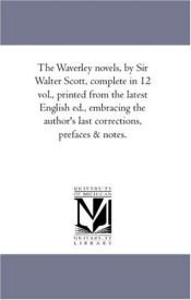 book cover of The Waverley novels, by Sir Walter Scott, complete in 12 vol., printed from the latest English ed., embracing the author's last corrections, prefaces & notes. by वाल्टर स्काट
