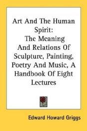 book cover of Art And The Human Spirit: The Meaning And Relations Of Sculpture, Painting, Poetry And Music, A Handbook Of Eight Lectures by Edward Howard Griggs