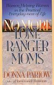 book cover of No More Lone Ranger Moms : Women Helping Women in the Practical Everyday-ness of Life by Donna Partow