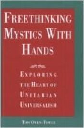 book cover of Freethinking Mystics with Hands: Exploring the Heart of Unitarian Universalism by Tom Owen-Towle