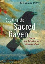 book cover of Seeking the Sacred Raven: Politics and Extinction on a Hawaiian Island by Mark Jerome Walters