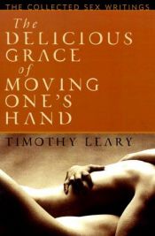 book cover of The Delicious Grace of Moving One's Hand: Intelligence is the Ultimate Aphrodisiac by Timothy Francis Leary