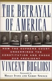 book cover of The betrayal of America: How the Supreme Court undermined the constitution and chose our president by Vincent Bugliosi