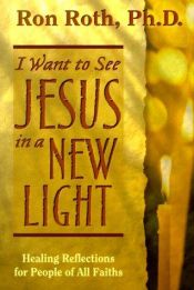 book cover of I Want to See Jesus in a New Light: Healing Reflections for People of All Faiths by Ron Roth