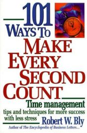 book cover of 101 Ways to Make Every Second Count: Time Management Tips and Techniques for More Success With Less Stress by Robert W. Bly