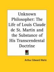 book cover of Unknown Philosopher: The Life of Louis Claude de St. Martin and the Substance of His Transcendental Doctrine by Arthur Edward Waite