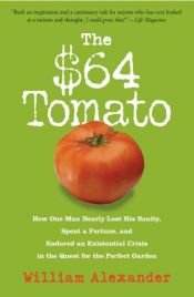 book cover of The $64 Tomato: How One Man Nearly Lost His Sanity, Spent a Fortune, and Endured an Existential Crisis in the Quest for the Perfect Garden by William Alexander