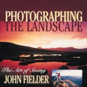 book cover of Photographing the landscape : the art of seeing by John Fielder