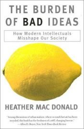 book cover of The Burden of Bad Ideas: How Modern Intellectuals Misshape Our Society by Heather Mac Donald
