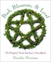 book cover of Bud, Blossom & Leaf: The Magical Herb Gardener's Handbook by Dorothy Morrison