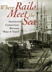 book cover of Where Rails Meet the Sea: America's Connections Between Ships & Trains by Michael Krieger