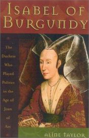 book cover of Isabel of Burgundy : the duchess who played politics in the age of Joan of Arc, 1397-1471 by Aline S. Taylor