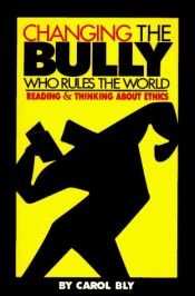 book cover of Changing the Bully Who Rules the World: Reading and Thinking aAbout Ethics by Carol Bly