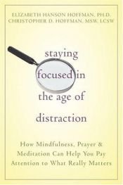 book cover of Staying Focused in the Age of Distraction: How Mindfulness, Prayer, & Meditation Can Help You Pay Attention to What by Elizabeth Hanson Hoffman