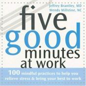 book cover of Five Good Minutes at Work: 100 Mindful Practices to Help You Relieve Stress & Bring Your Best to Work by Jeffrey Brantley, M.D.