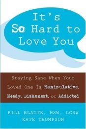 book cover of It's so hard to love you : staying sane when your loved one is manipulative, needy, dishonest, or addicted by Bill Klatte