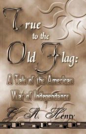 book cover of True to the Old Flag: A Tale of the American War of Independence (Works of G.A. Henty) by G. A. Henty