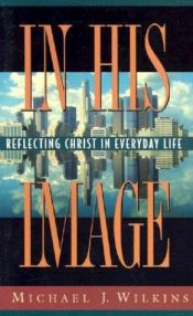 book cover of In His Image: Reflecting Christ in Everyday Life by Michael J. Wilkins