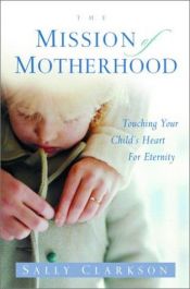 book cover of The Mission of Motherhood: Touching Your Child's Heart for Eternity by Sally Clarkson