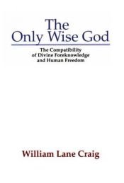 book cover of The only wise God : the compatibility of divine foreknowledge and human freedom by William Lane Craig