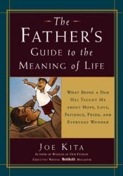 book cover of The Father's Guide to the Meaning of Life: What Being a Dad Has Taught Me About Hope, Love, Patience, Pride, and Everyda by Joe Kita
