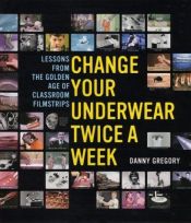 book cover of Change Your Underwear Twice a Week : Lessons from the Golden Age of Classroom Filmstrips by Danny Gregory