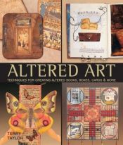 book cover of Altered art: techniques for creating altered books, boxes, cards & more by Terry Taylor