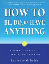 book cover of How to Be, Do, or Have Anything: A Practical Guide to Creative Empowerment by Laurence G. Boldt