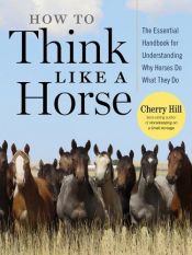 book cover of How to Think Like A Horse: The Essential Handbook for Understanding Why Horses Do What They Do by Cherry Hill