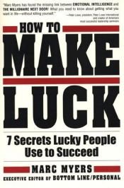 book cover of How To Make Luck: Seven Secrets Lucky People Use To Succeed by Marc Myers