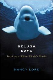 book cover of Beluga days : tracking a white whale's truths by Nancy Lord