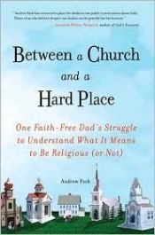 book cover of Between a Church and a Hard Place: One Faith-Free Dad's Struggle to Understand What It Means to Be Religious (or Not) by Andrew Park