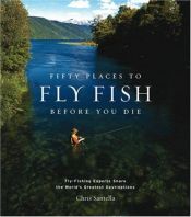 book cover of Fifty Places to Fly Fish Before You Die: Fly-Fishing Experts Share the World's Greatest Destinations by Chris Santella