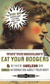 book cover of Why you shouldn't eat your boogers and other useless or gross information about your body by Francesca Gould