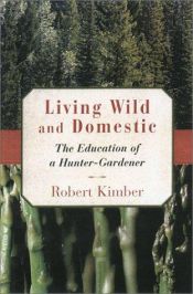 book cover of Living Wild and Domestic: The Education of a Hunter-Gardener by Robert Kimber