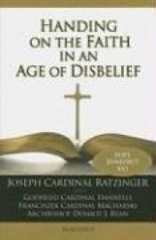 book cover of Handing on the faith in an age of disbelief : lectures given at the Church of Notre-Dame de Fourvière in Lyons, France, and at Notre-Dame Cathedral in Paris by Joseph Cardinal Ratzinger