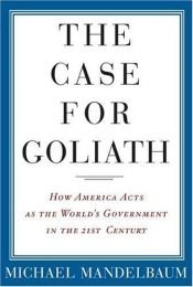 book cover of The case for Goliath:how America acts as the World's government in the 21th century by Michael Mandelbaum