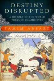 book cover of Destiny Disrupted : A History of the World Through Islamic Eyes by Tamim Ansary