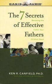 book cover of The 7 Secrets of Effective Fathers: Becoming the Father Your Children Need by Ken R. Canfield