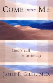 book cover of Come Unto Me: God's Call to Intimacy by M. D. James P. Gills